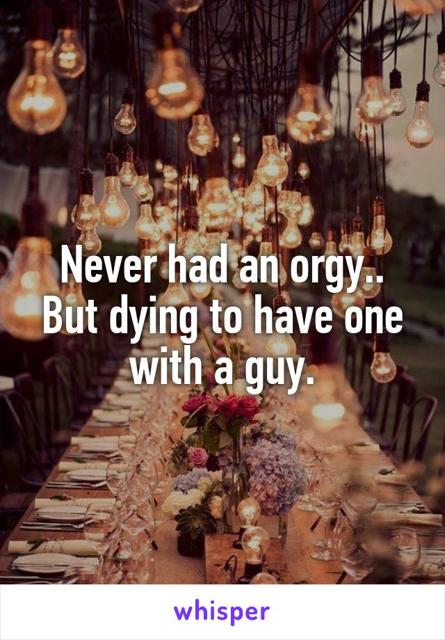 Never had an orgy..
But dying to have one with a guy.