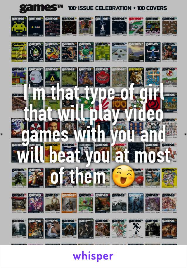 I'm that type of girl that will play video games with you and will beat you at most of them 😄