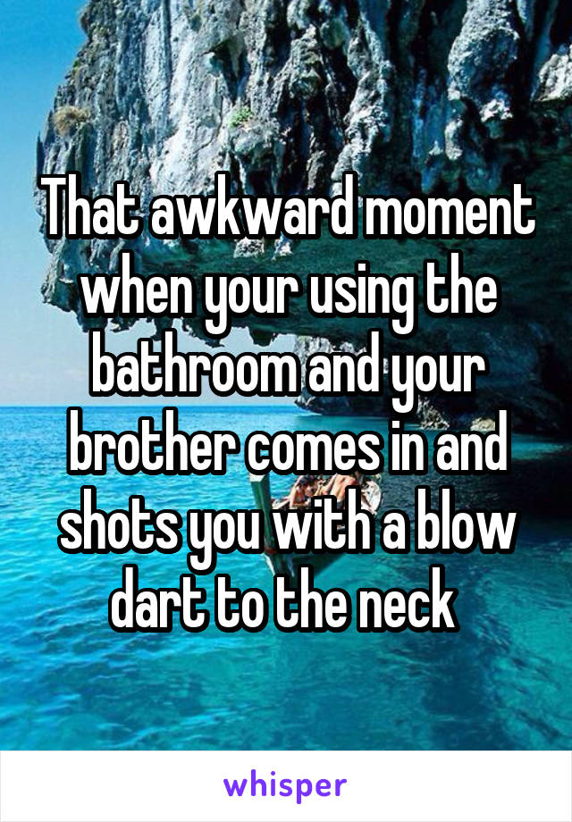 That awkward moment when your using the bathroom and your brother comes in and shots you with a blow dart to the neck 