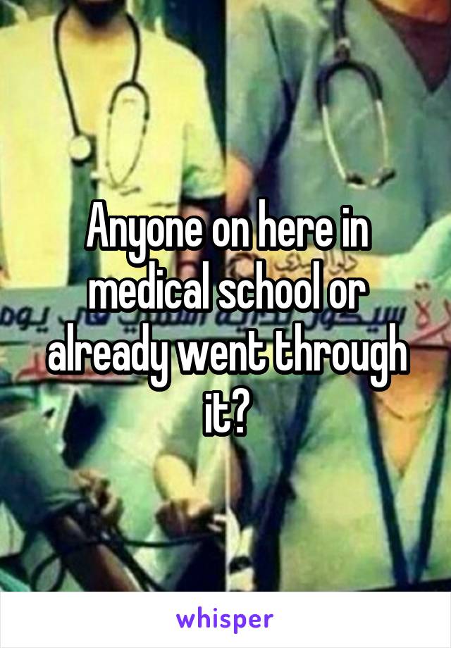 Anyone on here in medical school or already went through it?