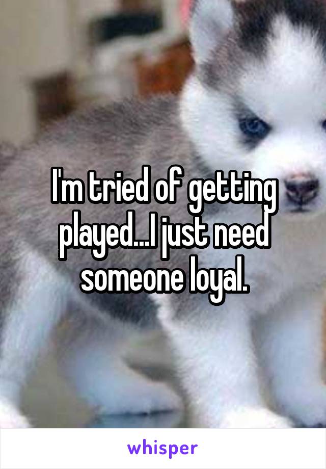 I'm tried of getting played...I just need someone loyal.