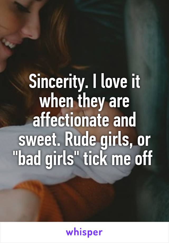 Sincerity. I love it when they are affectionate and sweet. Rude girls, or "bad girls" tick me off 