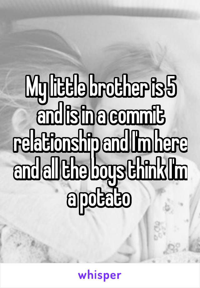 My little brother is 5 and is in a commit relationship and I'm here and all the boys think I'm a potato 