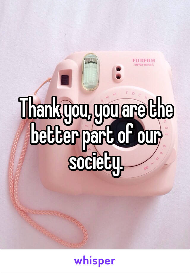 Thank you, you are the better part of our society.