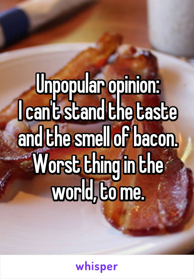 Unpopular opinion:
I can't stand the taste and the smell of bacon. Worst thing in the world, to me.