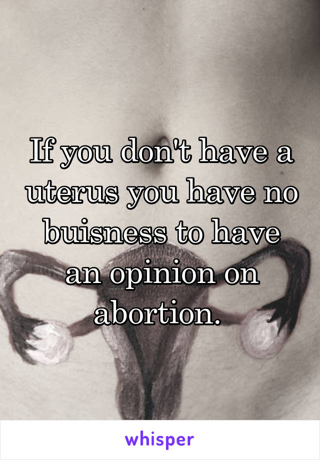 If you don't have a uterus you have no buisness to have an opinion on abortion. 