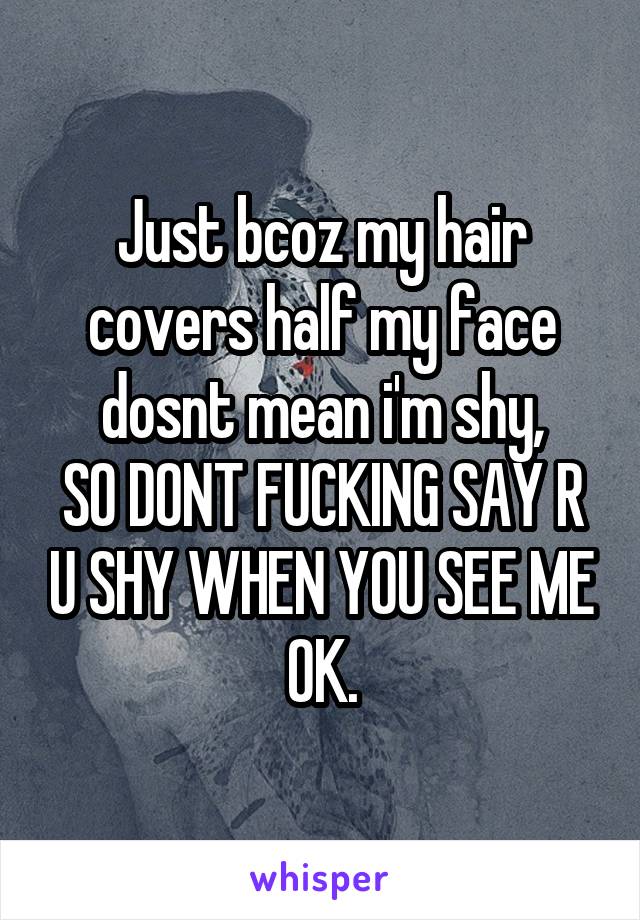 Just bcoz my hair covers half my face dosnt mean i'm shy,
SO DONT FUCKING SAY R U SHY WHEN YOU SEE ME OK.