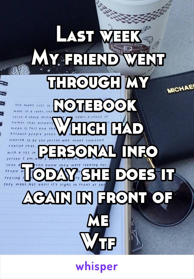 Last week
My friend went through my notebook 
Which had personal info
Today she does it again in front of me
Wtf