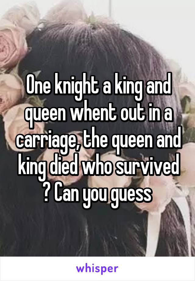 One knight a king and queen whent out in a carriage, the queen and king died who survived ? Can you guess 