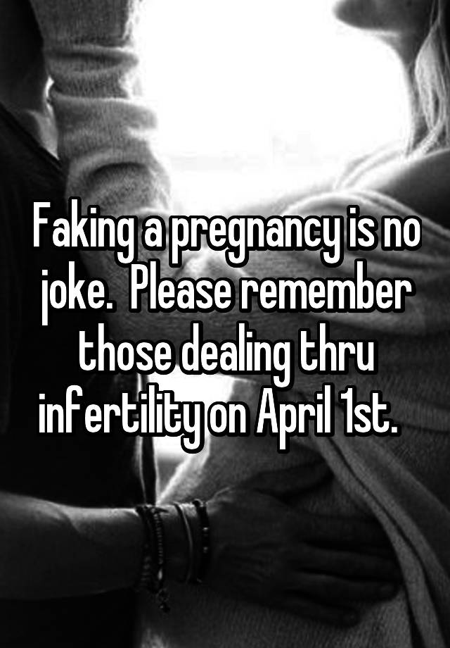 Faking a pregnancy is no joke.  Please remember those dealing thru infertility on April 1st.  