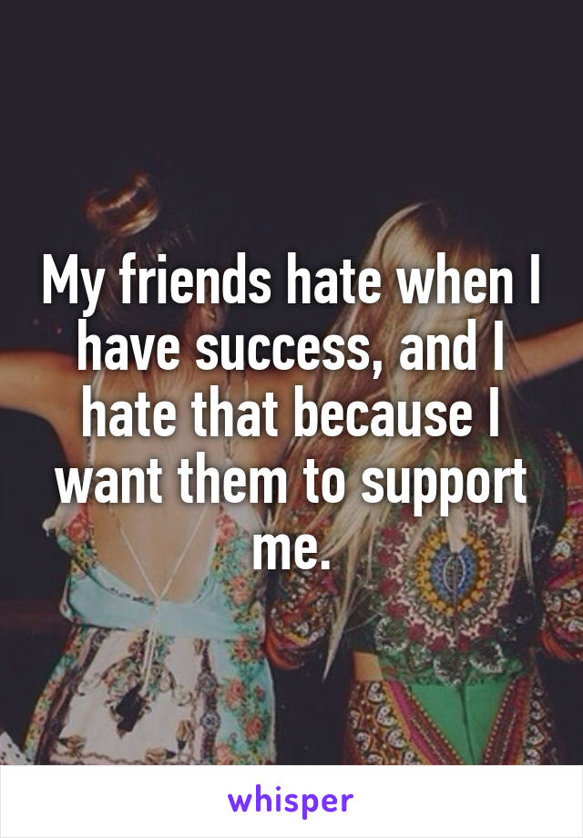 My friends hate when I have success, and I hate that because I want them to support me.