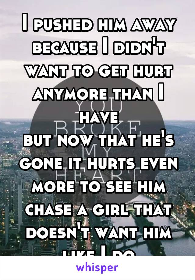 I pushed him away because I didn't want to get hurt anymore than I have
but now that he's gone it hurts even more to see him chase a girl that doesn't want him like I do