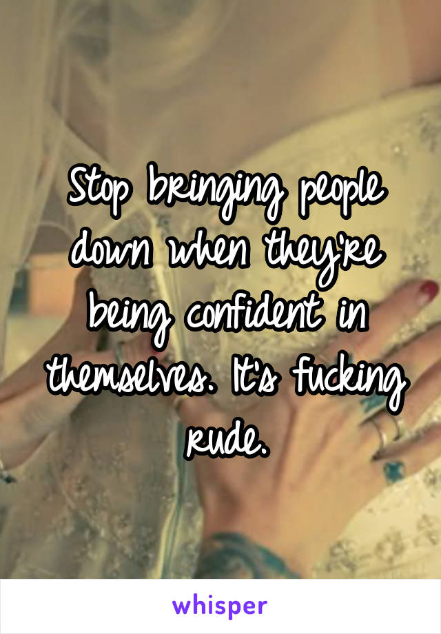 Stop bringing people down when they're being confident in themselves. It's fucking rude.