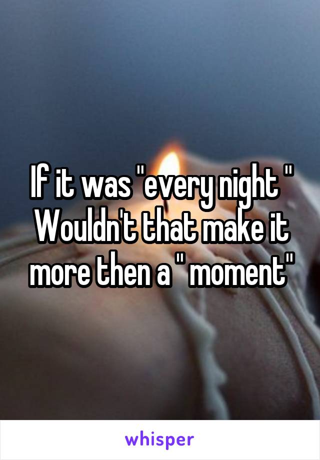 If it was "every night "
Wouldn't that make it more then a " moment"