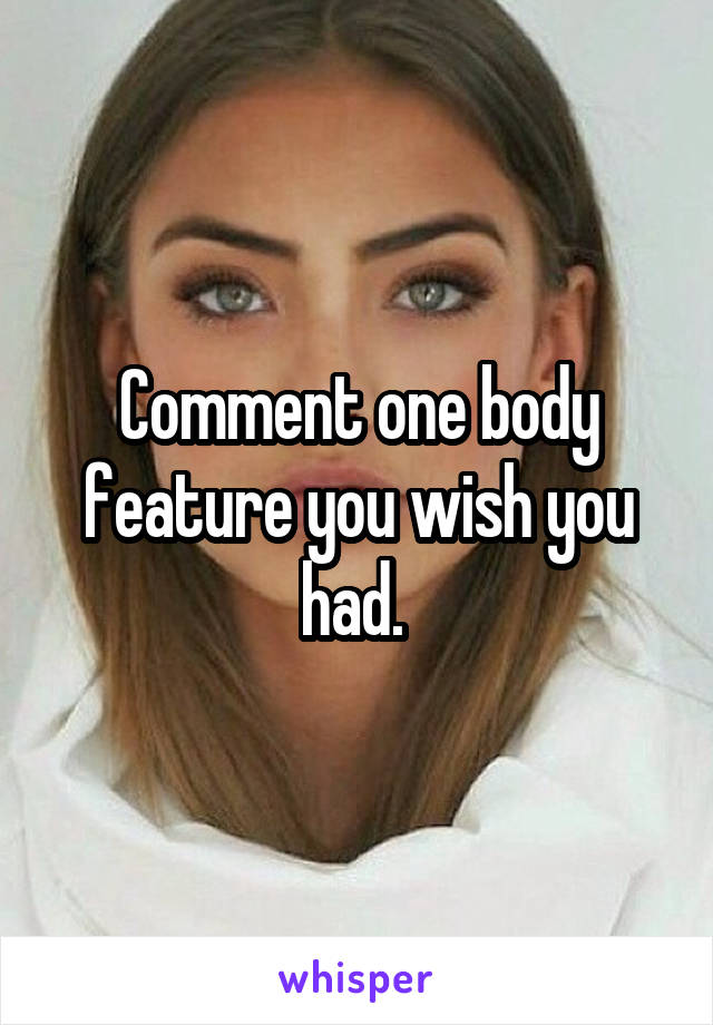 Comment one body feature you wish you had. 