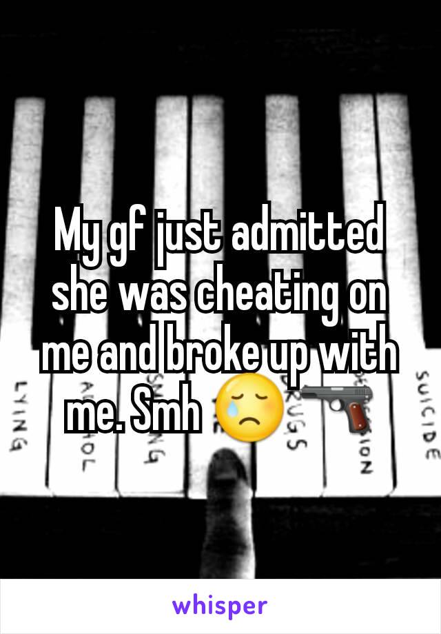 My gf just admitted she was cheating on me and broke up with me. Smh 😢 🔫