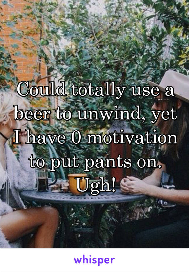 Could totally use a beer to unwind, yet I have 0 motivation to put pants on. Ugh!