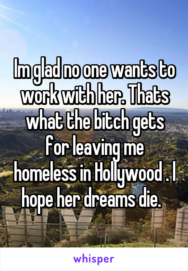 Im glad no one wants to work with her. Thats what the bitch gets for leaving me homeless in Hollywood . l hope her dreams die.  