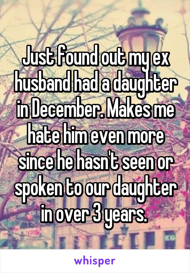 Just found out my ex husband had a daughter in December. Makes me hate him even more since he hasn't seen or spoken to our daughter in over 3 years. 