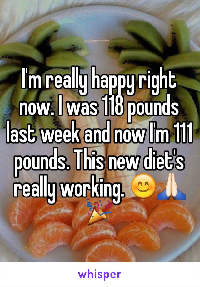 I'm really happy right now. I was 118 pounds last week and now I'm 111 pounds. This new diet's really working. 😊🙏🏻🎉