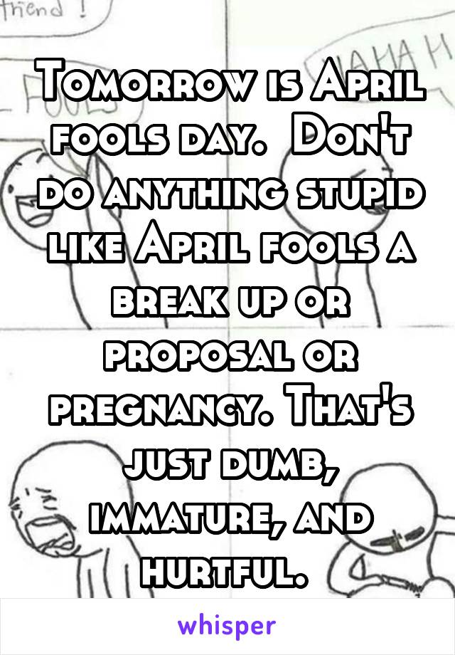 Tomorrow is April fools day.  Don't do anything stupid like April fools a break up or proposal or pregnancy. That's just dumb, immature, and hurtful. 