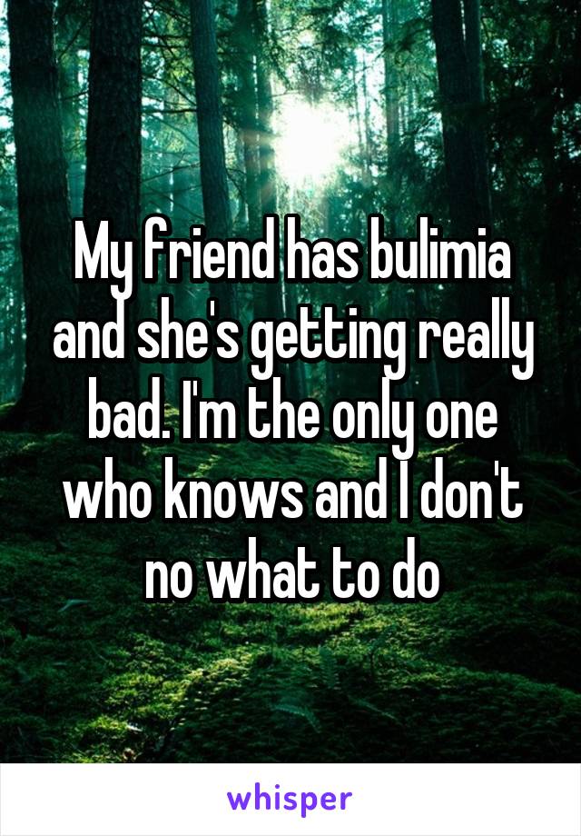 My friend has bulimia and she's getting really bad. I'm the only one who knows and I don't no what to do