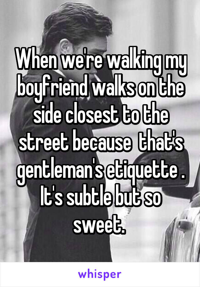 When we're walking my boyfriend walks on the side closest to the street because  that's gentleman's etiquette . It's subtle but so sweet. 