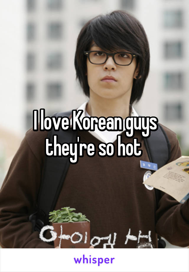 I love Korean guys they're so hot 