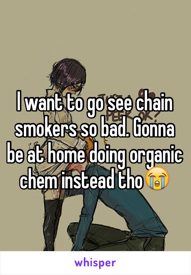 I want to go see chain smokers so bad. Gonna be at home doing organic chem instead tho😭