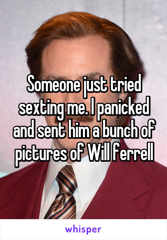 Someone just tried sexting me. I panicked and sent him a bunch of pictures of Will ferrell