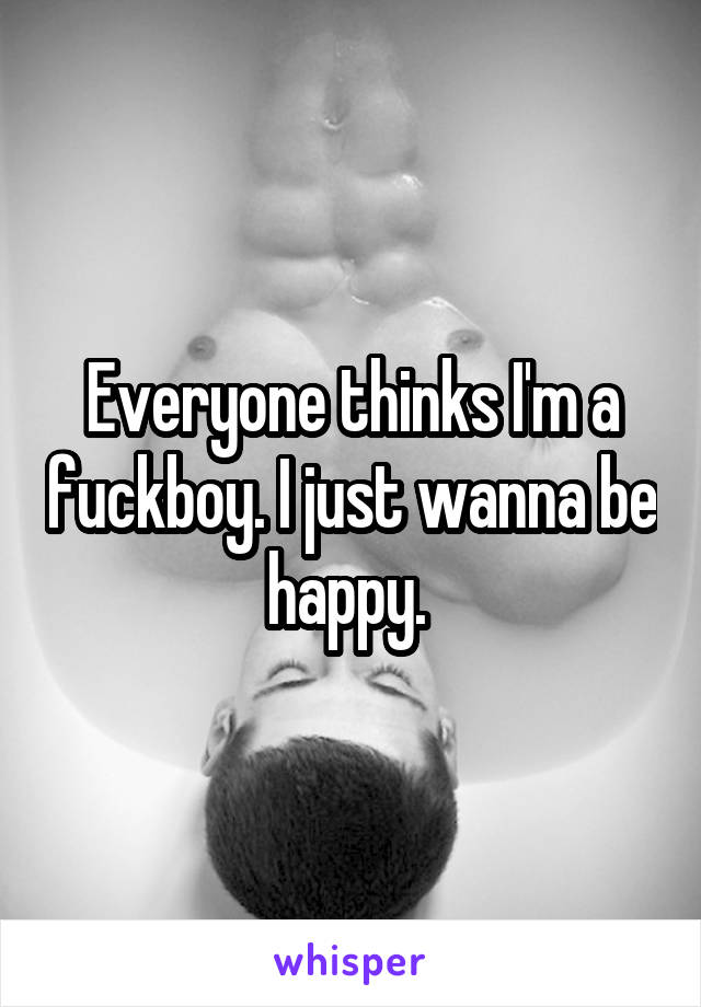 Everyone thinks I'm a fuckboy. I just wanna be happy. 