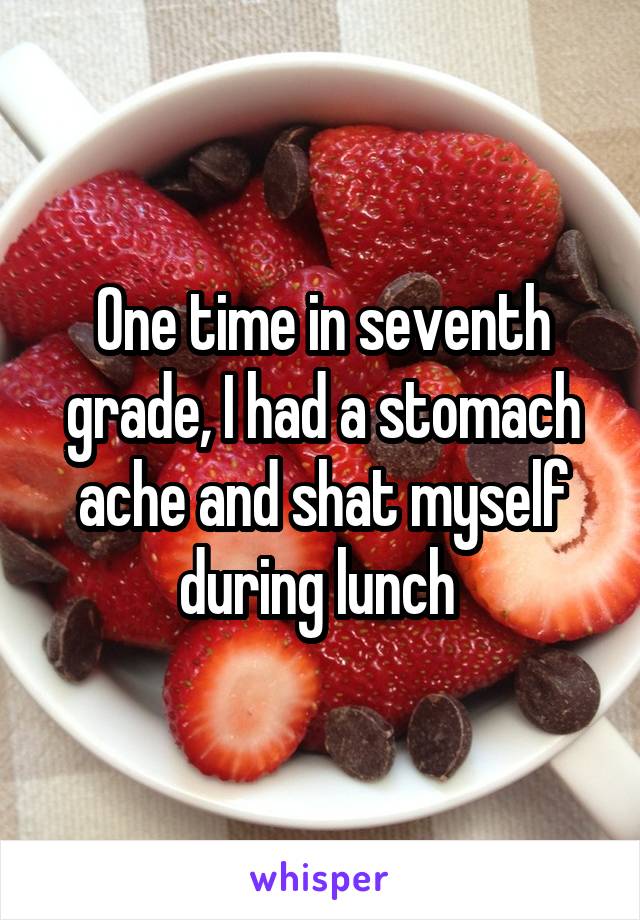 One time in seventh grade, I had a stomach ache and shat myself during lunch 