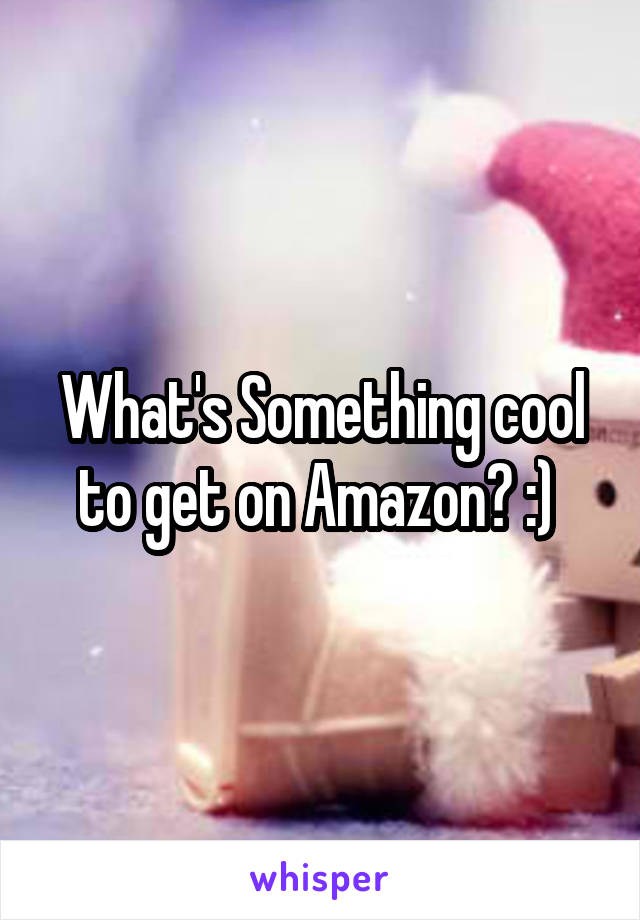 What's Something cool to get on Amazon? :) 