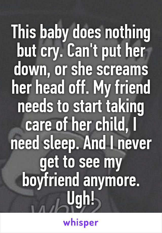 This baby does nothing but cry. Can't put her down, or she screams her head off. My friend needs to start taking care of her child, I need sleep. And I never get to see my boyfriend anymore. Ugh!