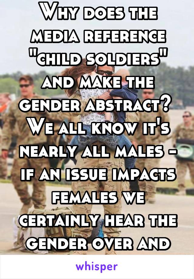 Why does the media reference "child soldiers" and make the gender abstract?  We all know it's nearly all males - if an issue impacts females we certainly hear the gender over and over and over ---