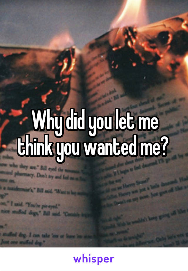 Why did you let me think you wanted me? 