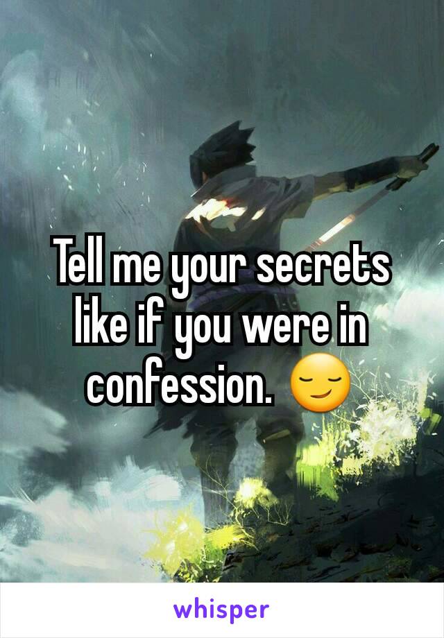 Tell me your secrets like if you were in confession. 😏