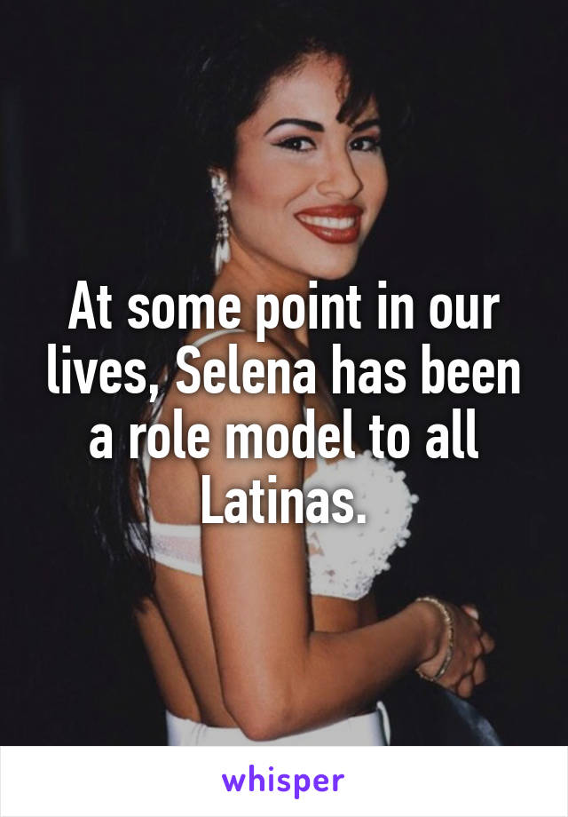 At some point in our lives, Selena has been a role model to all Latinas.