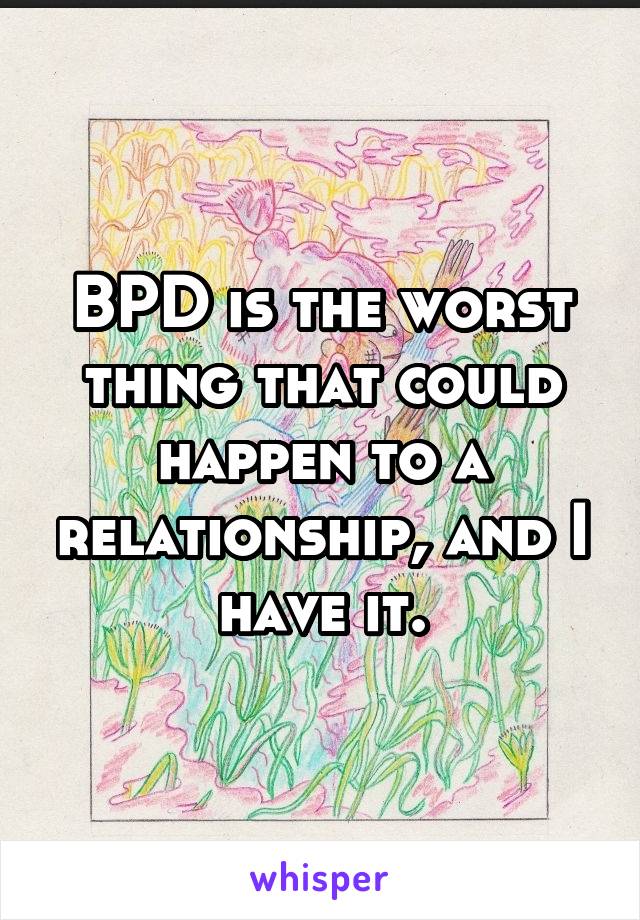 BPD is the worst thing that could happen to a relationship, and I have it.