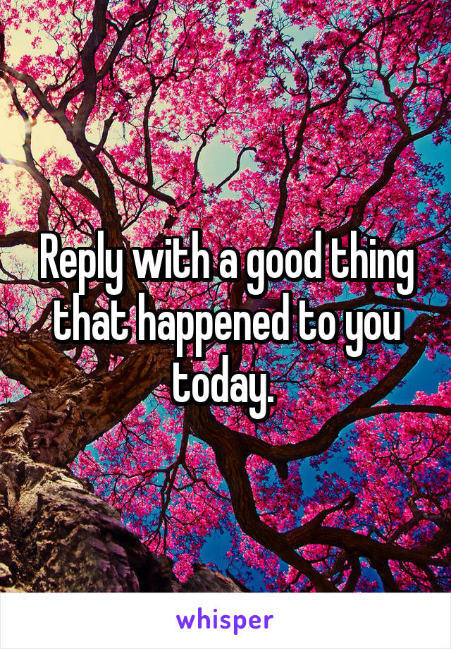 Reply with a good thing that happened to you today. 