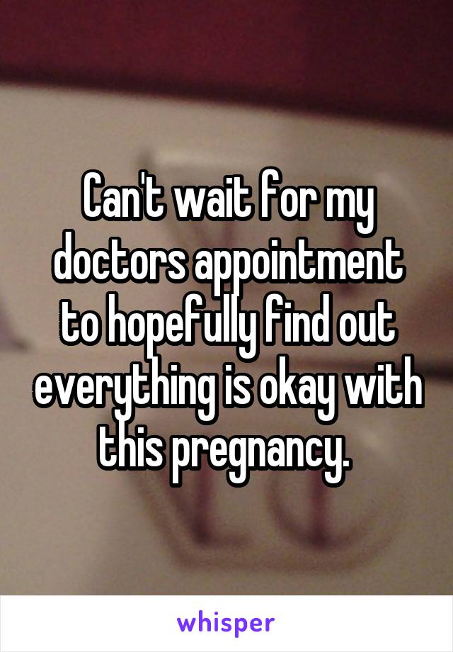 Can't wait for my doctors appointment to hopefully find out everything is okay with this pregnancy. 