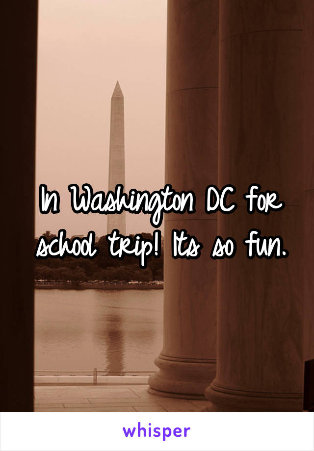 In Washington DC for school trip! Its so fun.