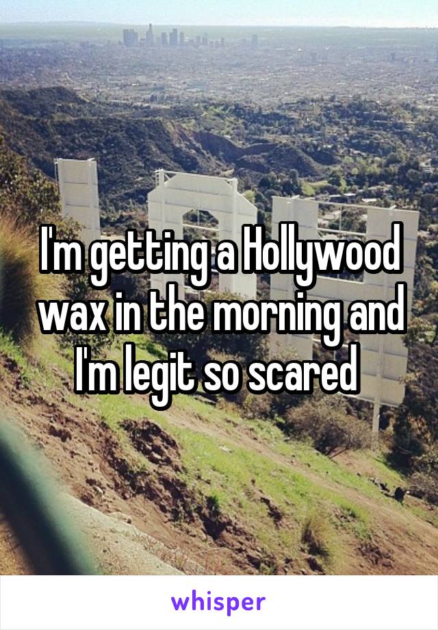 I'm getting a Hollywood wax in the morning and I'm legit so scared 