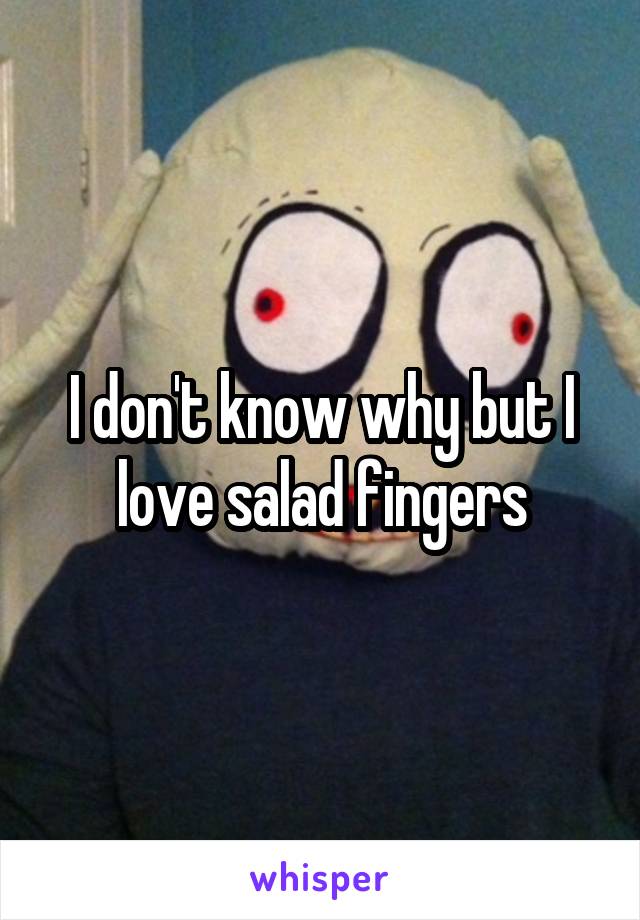 I don't know why but I love salad fingers