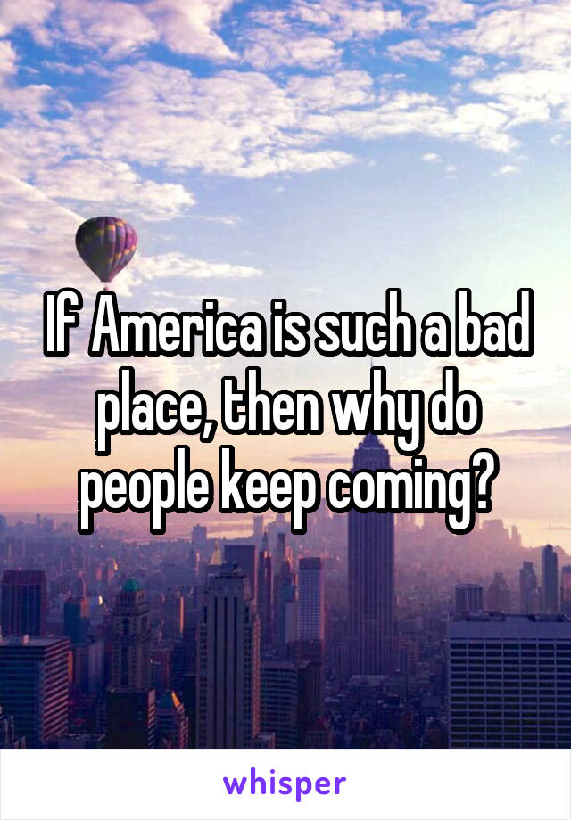 If America is such a bad place, then why do people keep coming?