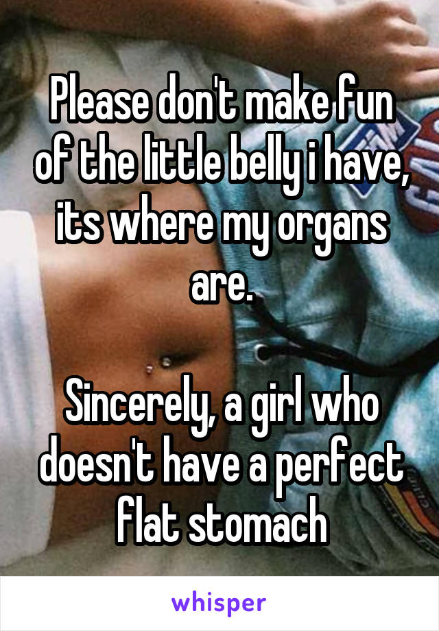 Please don't make fun of the little belly i have, its where my organs are.

Sincerely, a girl who doesn't have a perfect flat stomach