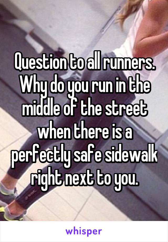 Question to all runners. Why do you run in the middle of the street when there is a perfectly safe sidewalk right next to you.