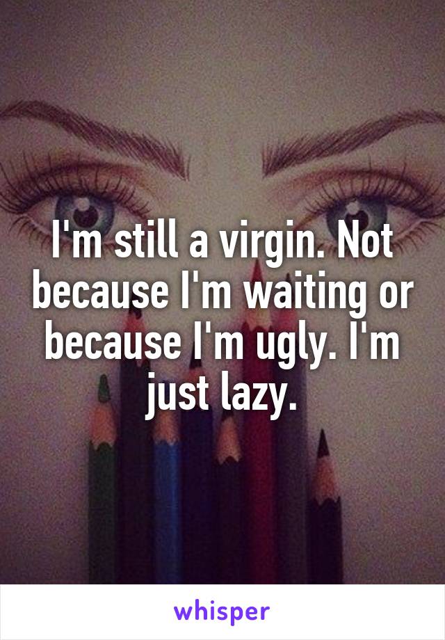 I'm still a virgin. Not because I'm waiting or because I'm ugly. I'm just lazy.