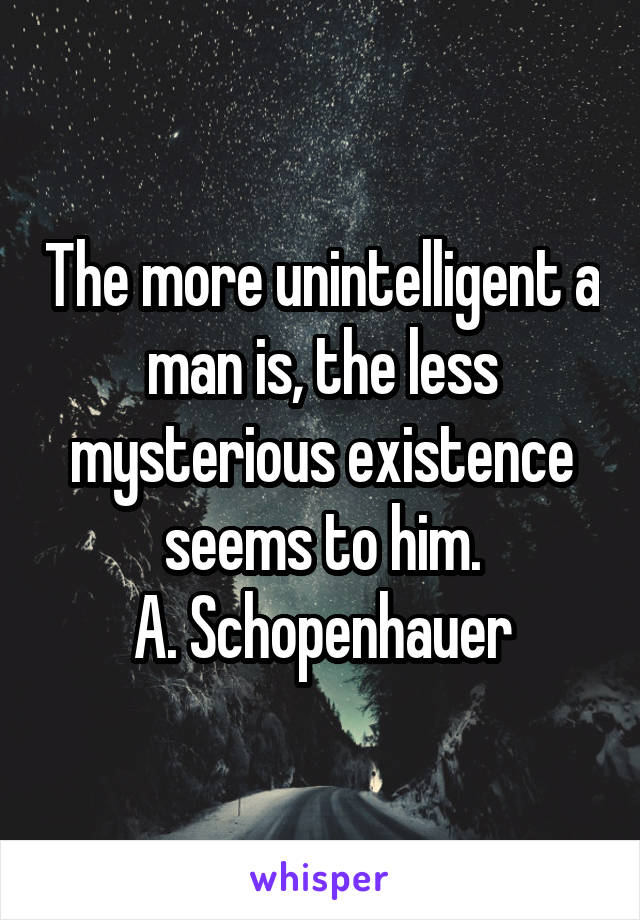 The more unintelligent a man is, the less mysterious existence seems to him.
A. Schopenhauer