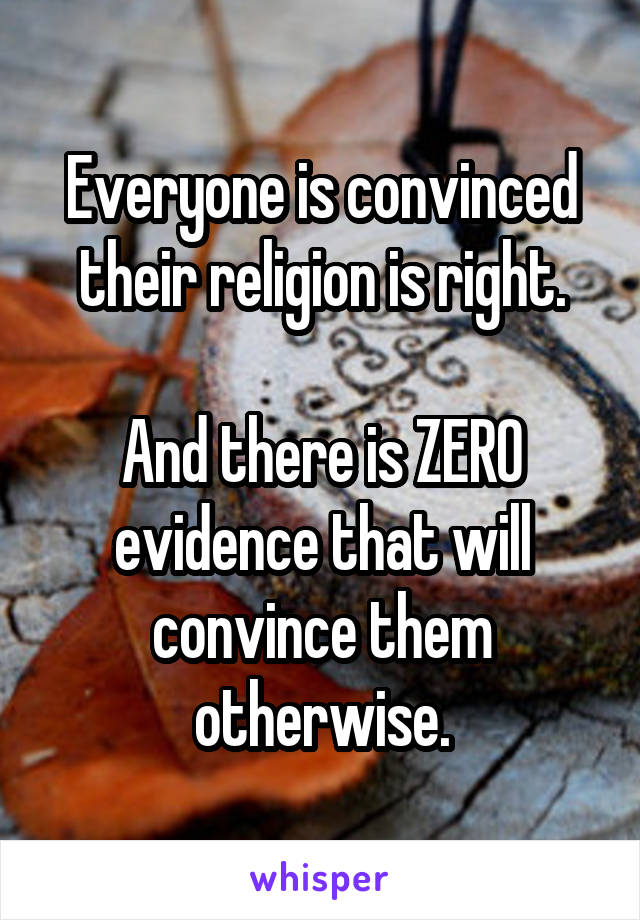 Everyone is convinced their religion is right.

And there is ZERO evidence that will convince them otherwise.